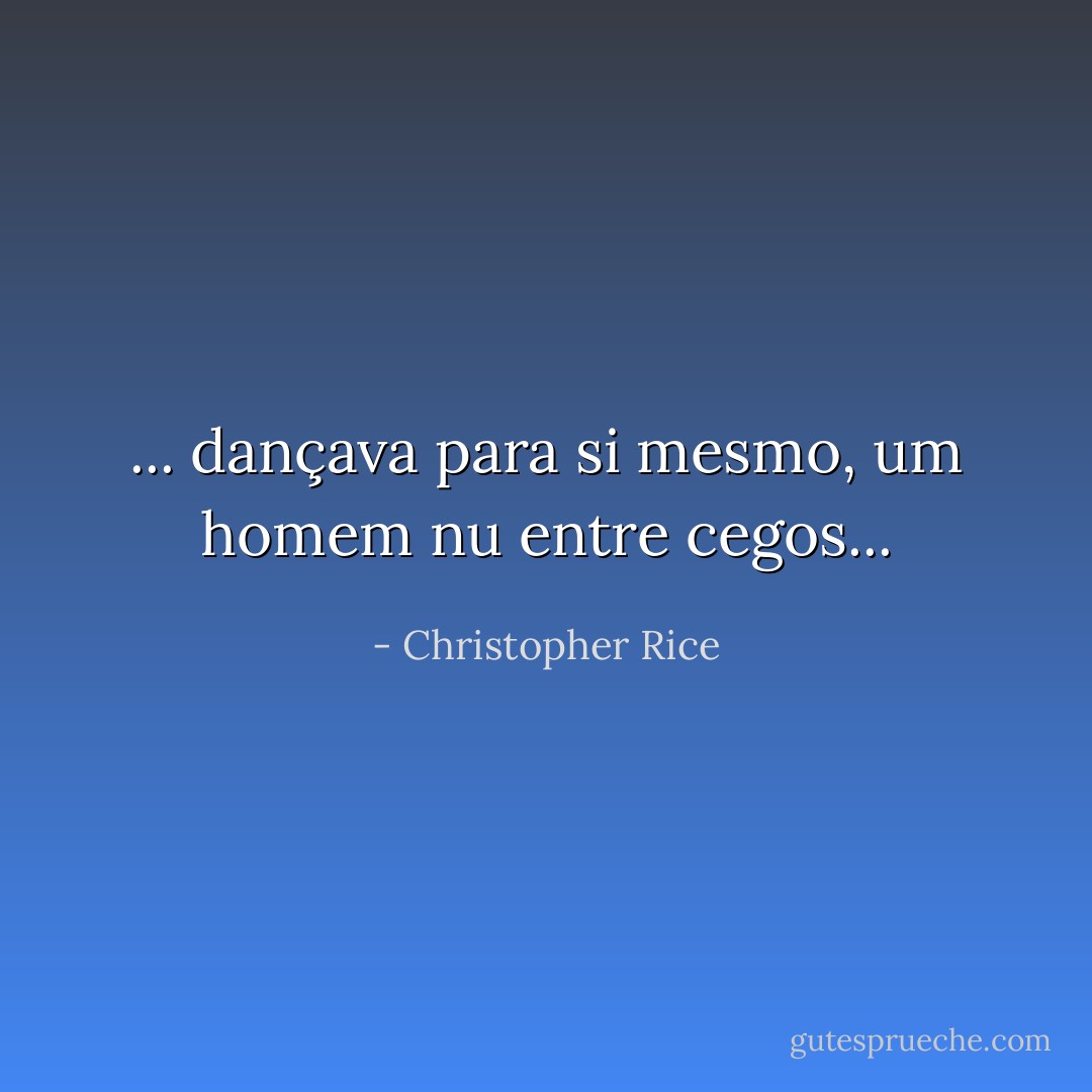 ... dançava para si mesmo, um homem nu entre cegos... - Christopher Rice