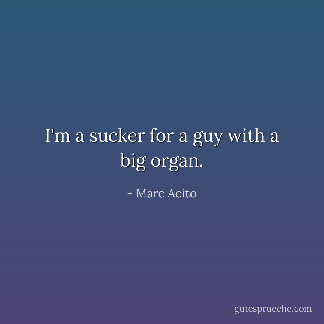 I'm a sucker for a guy with a big organ. - Marc Acito