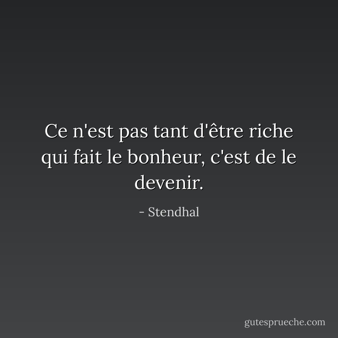 Ce n'est pas tant d'être riche qui fait le bonheur, c'est de le devenir. - Stendhal