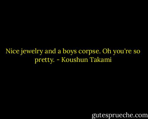 Nice jewelry and a boys corpse. Oh you're so pretty. - Koushun Takami