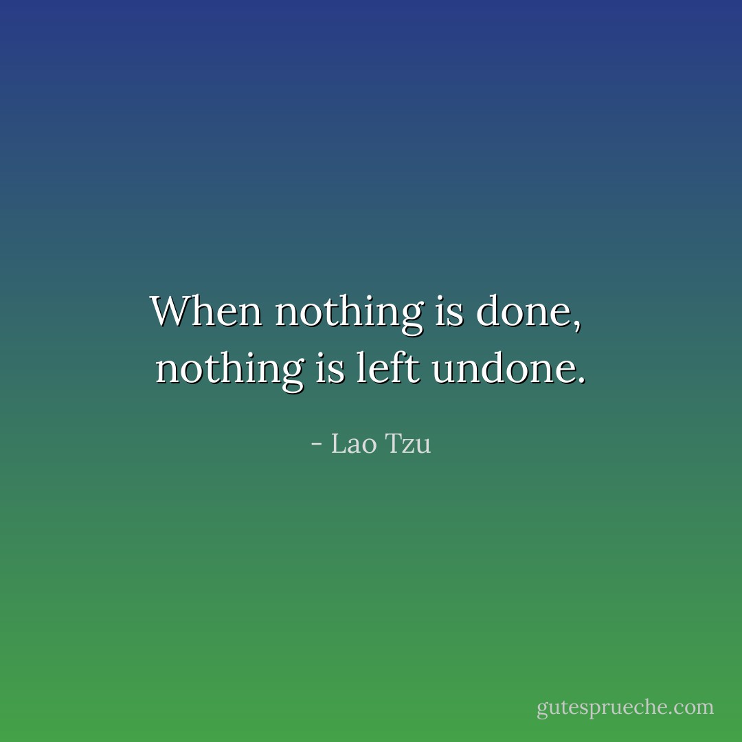 When nothing is done, <br />nothing is left undone. - Lao Tzu