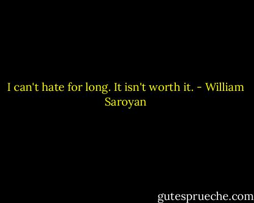 I can't hate for long. It isn't worth it. - William Saroyan