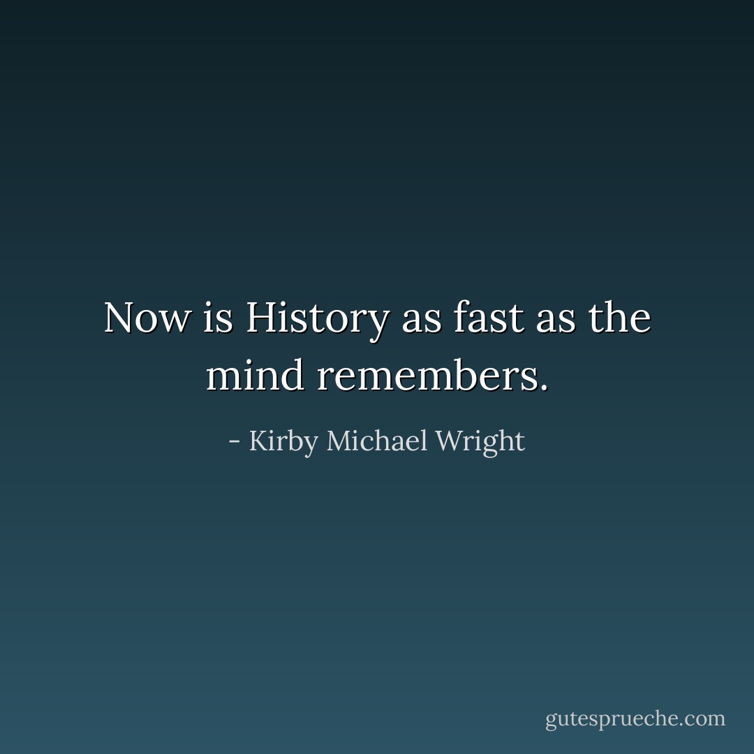 Now is History as fast as the mind remembers. - Kirby Michael Wright