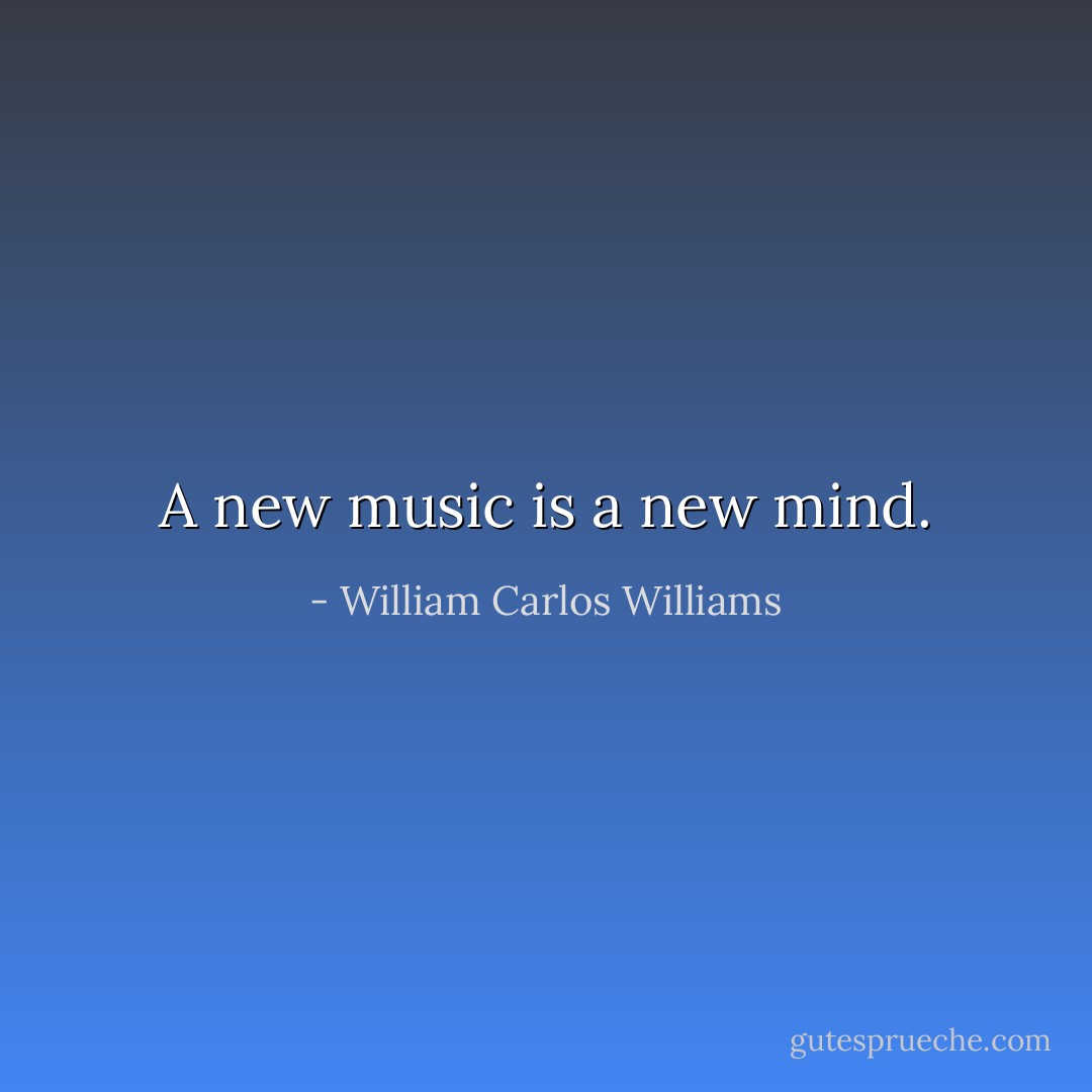 A new music is a new mind. - William Carlos Williams
