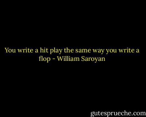 You write a hit play the same way you write a flop - William Saroyan