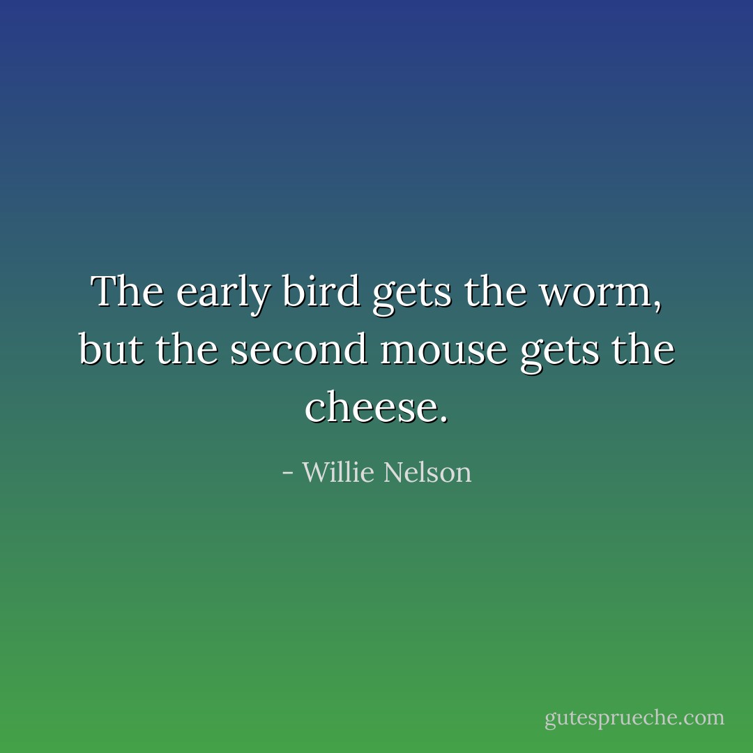 The early bird gets the worm, but the second mouse gets the cheese. - Willie Nelson
