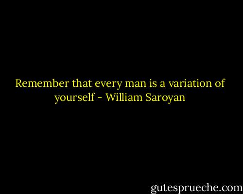 Remember that every man is a variation of yourself - William Saroyan