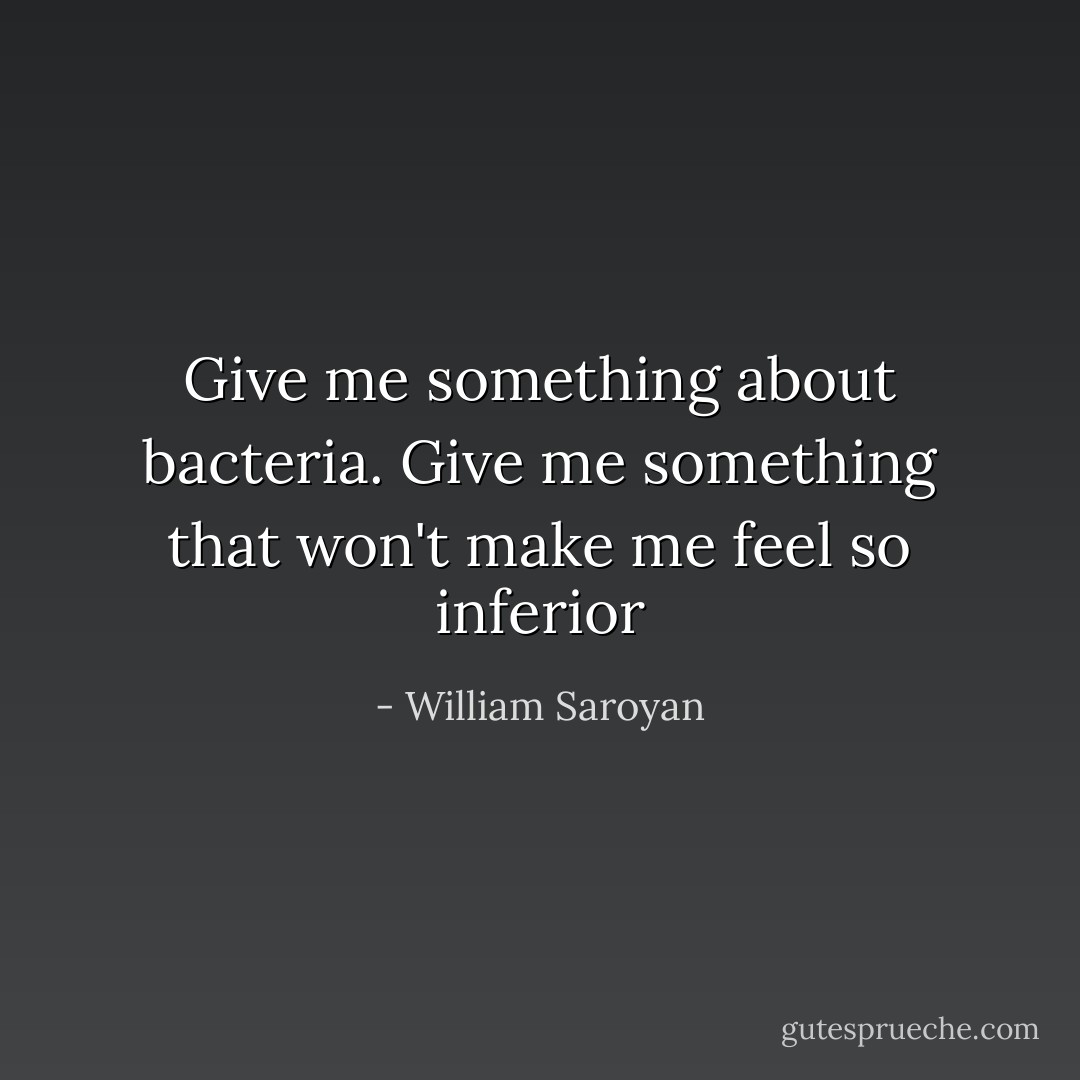 Give me something about bacteria. Give me something that won't make me feel so inferior - William Saroyan