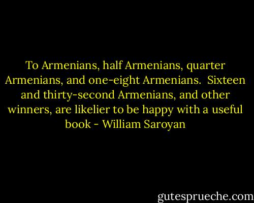 To Armenians, half Armenians, quarter Armenians, and one-eight Armenians. <br />Sixteen and thirty-second Armenians, and other winners, are likelier to be happy with a useful book - William Saroyan