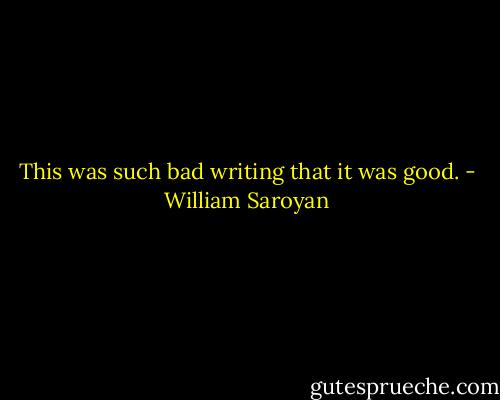 This was such bad writing that it was good. - William Saroyan