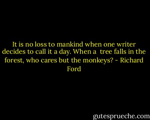 It is no loss to mankind when one writer decides to call it a day. When a <br />tree falls in the forest, who cares but the monkeys? - Richard Ford