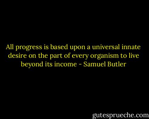 All progress is based upon a universal innate desire on the part of every organism to live beyond its income - Samuel Butler