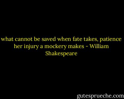 what cannot be saved when fate takes, patience her injury a mockery makes - William Shakespeare