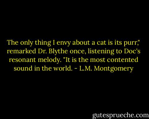 The only thing I envy about a cat is its purr," remarked Dr. Blythe once, listening to Doc's resonant melody. "It is the most contented sound in the world. - L.M. Montgomery