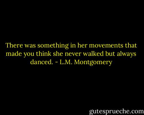 There was something in her movements that made you think she never walked but always danced. - L.M. Montgomery