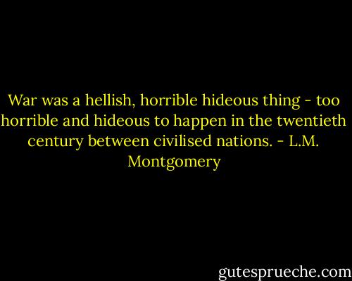 War was a hellish, horrible hideous thing - too horrible and hideous to happen in the twentieth century between civilised nations. - L.M. Montgomery