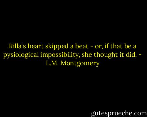 Rilla's heart skipped a beat - or, if that be a pysiological impossibility, she thought it did. - L.M. Montgomery
