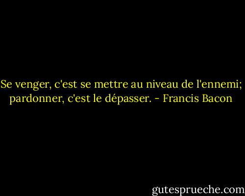 Se venger, c'est se mettre au niveau de l'ennemi; pardonner, c'est le dépasser. - Francis Bacon
