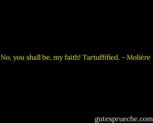 No, you shall be, my faith! Tartuffified. - Molière