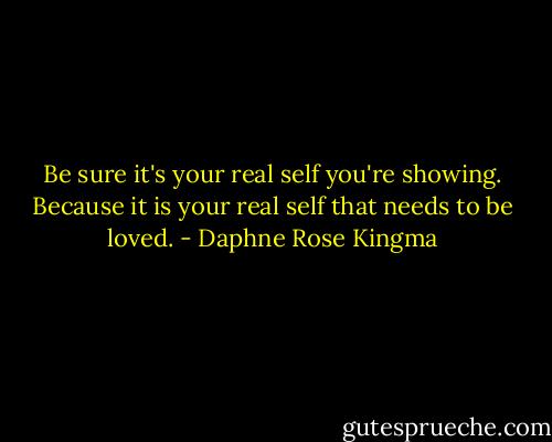 Be sure it's your real self you're showing. Because it is your real self that needs to be loved. - Daphne Rose Kingma