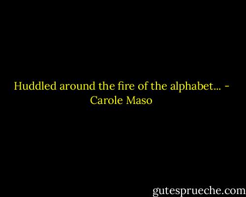 Huddled around the fire of the alphabet... - Carole Maso
