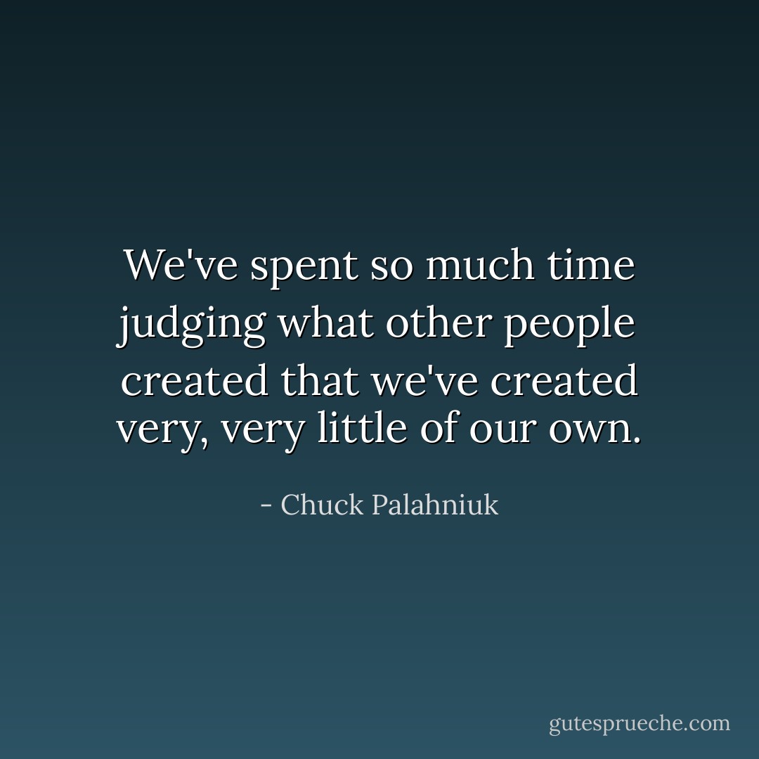 We've spent so much time judging what other people created that we've created very, very little of our own. - Chuck Palahniuk