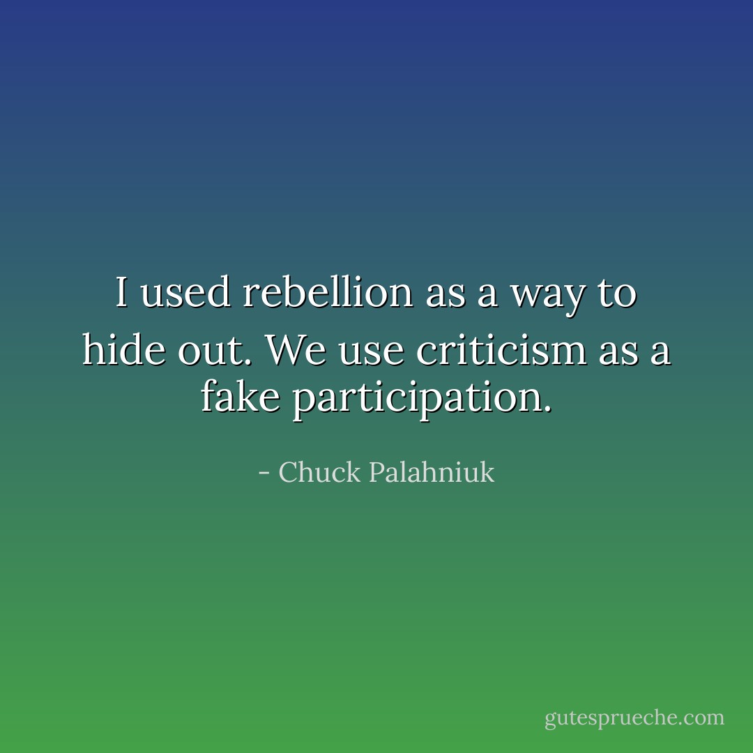 I used rebellion as a way to hide out. We use criticism as a fake participation. - Chuck Palahniuk