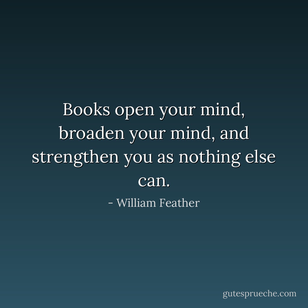 Books open your mind, broaden your mind, and strengthen you as nothing else can. - William Feather