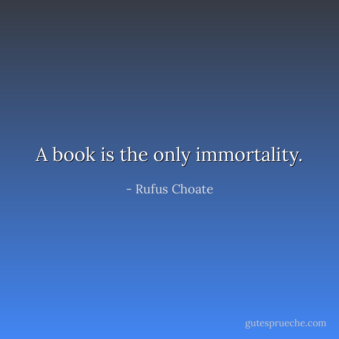 A book is the only immortality. - Rufus Choate