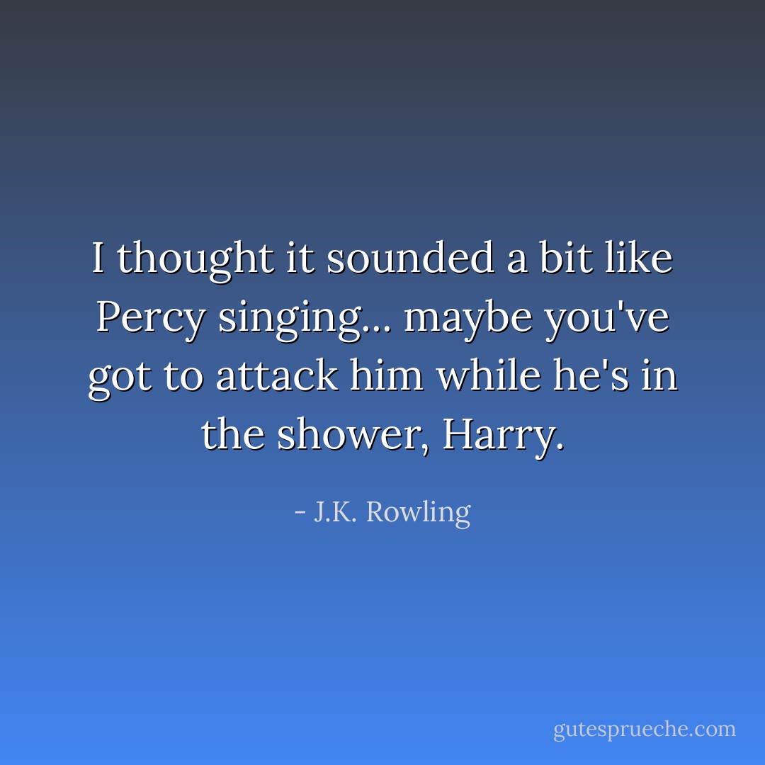 I thought it sounded a bit like Percy singing... maybe you've got to attack him while he's in the shower, Harry. - J.K. Rowling