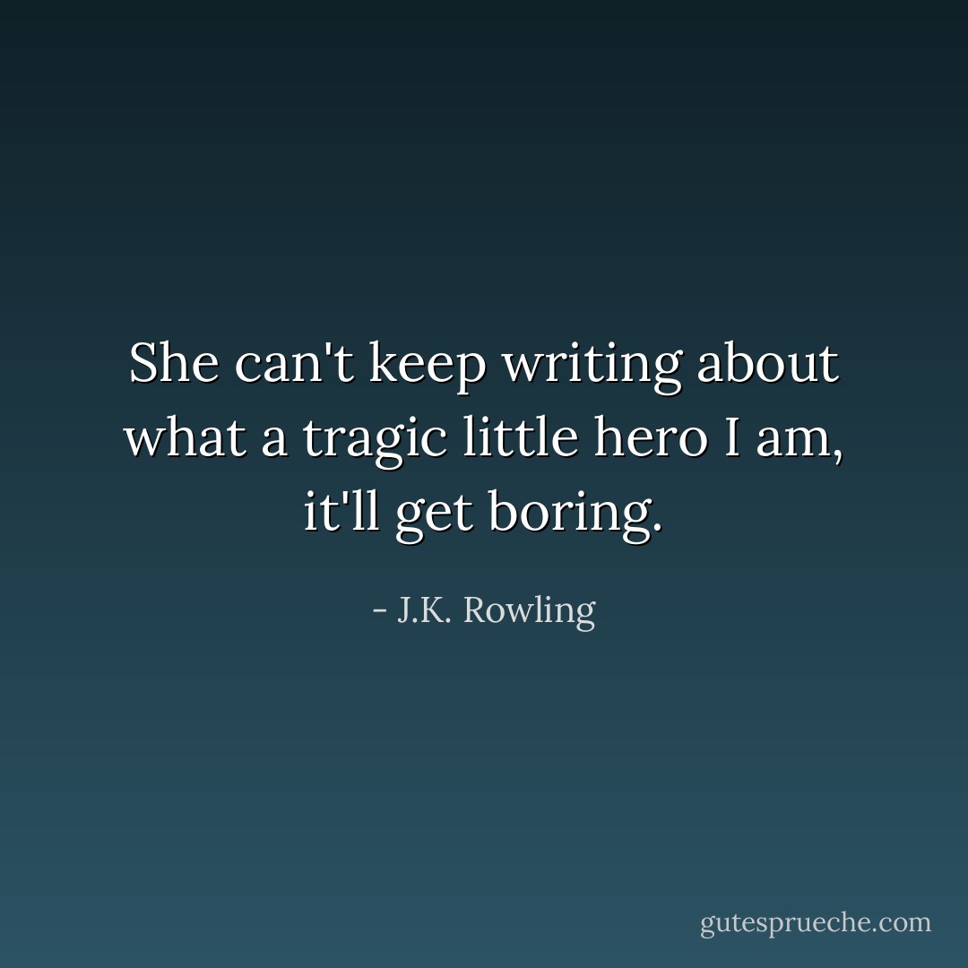 She can't keep writing about what a tragic little hero I am, it'll get boring. - J.K. Rowling
