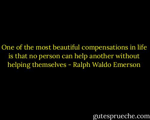 One of the most beautiful compensations in life is that no person can help another without helping themselves - Ralph Waldo Emerson