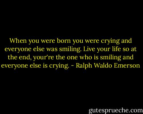 When you were born you were crying and everyone else was smiling. Live your life so at the end, your're the one who is smiling and everyone else is crying. - Ralph Waldo Emerson