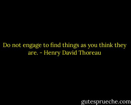Do not engage to find things as you think they are. - Henry David Thoreau