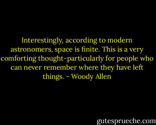 Interestingly, according to modern astronomers, space is finite. This is a very comforting thought-particularly for people who can never remember where they have left things. - Woody Allen