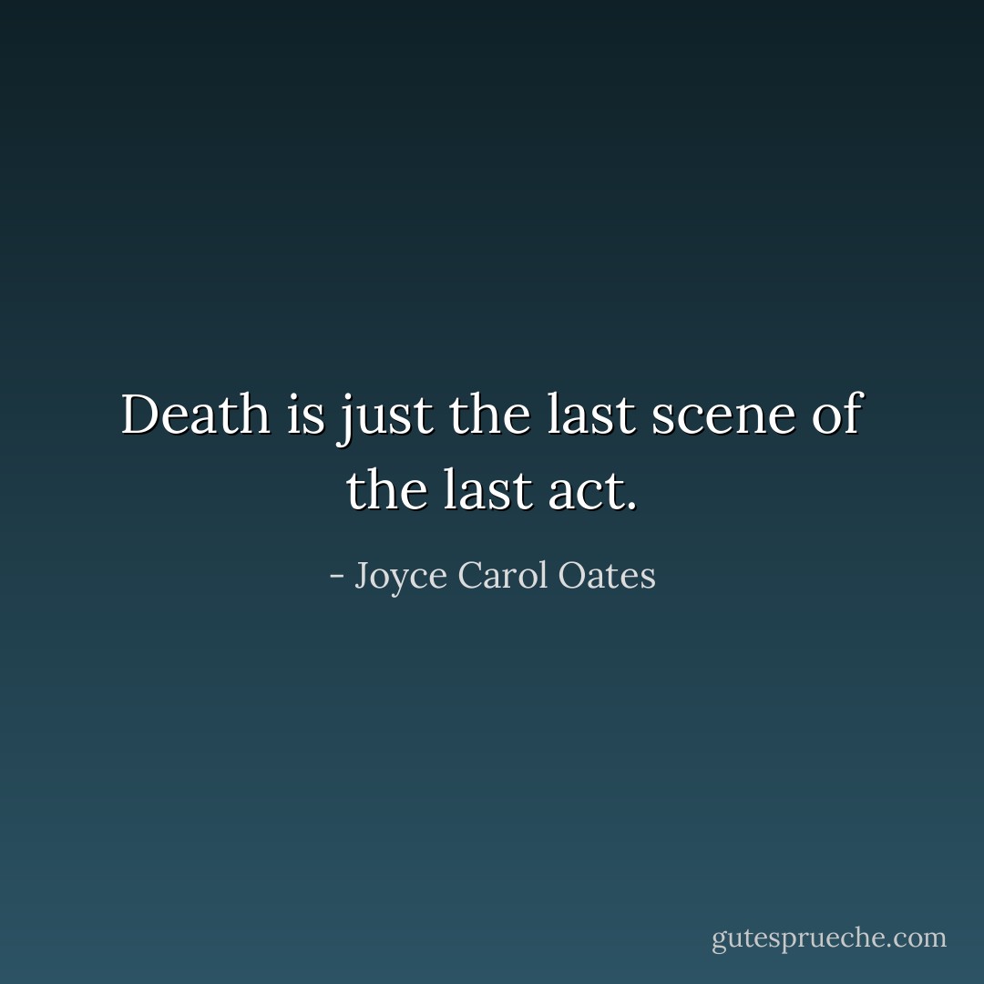 Death is just the last scene of the last act. - Joyce Carol Oates