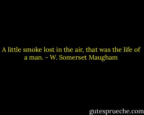 A little smoke lost in the air, that was the life of a man. - W. Somerset Maugham