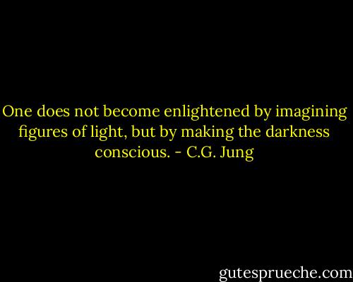 One does not become enlightened by imagining figures of light, but by making the darkness conscious. - C.G. Jung