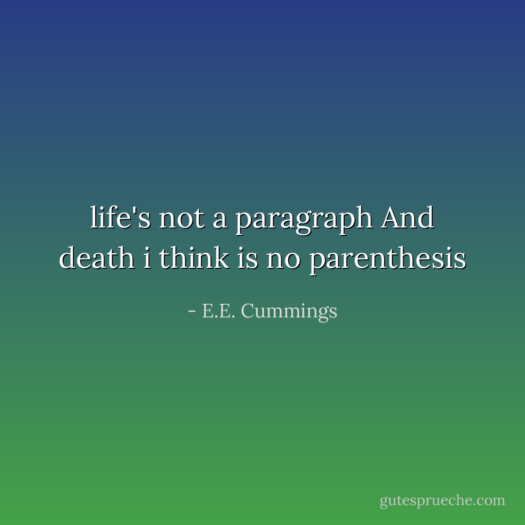 life's not a paragraph<br />And death i think is no parenthesis - E.E. Cummings