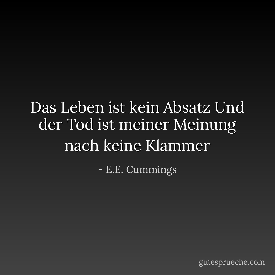 Das Leben ist kein Absatz<br />Und der Tod ist meiner Meinung nach keine Klammer - E.E. Cummings<