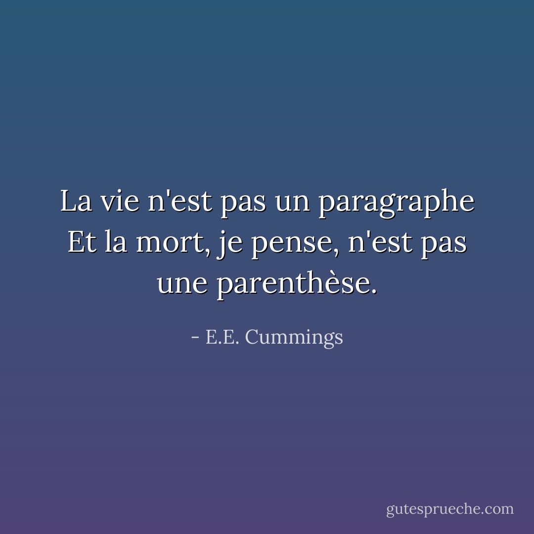La vie n'est pas un paragraphe<br />Et la mort, je pense, n'est pas une parenthèse. - E.E. Cummings