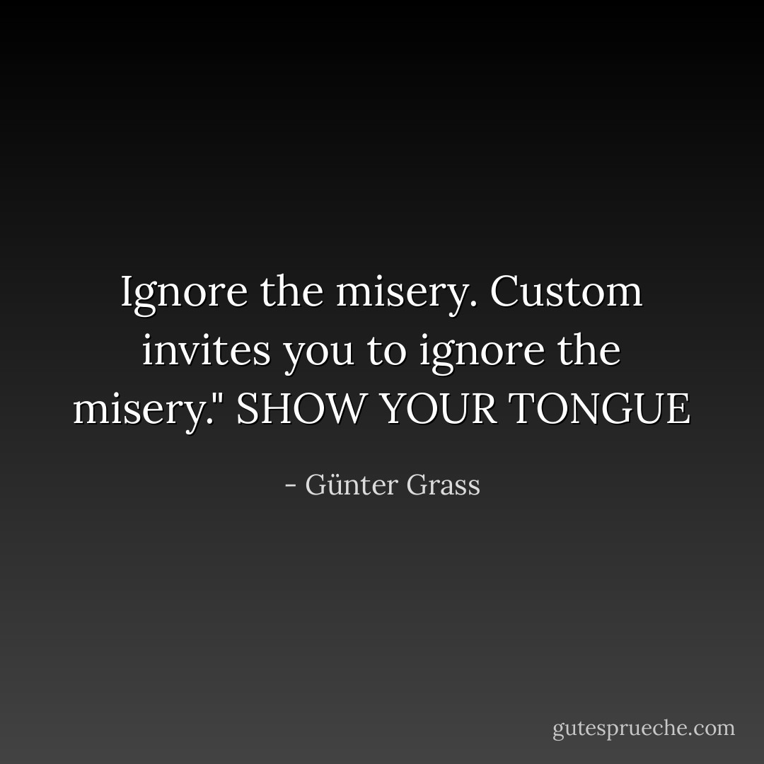 Ignore the misery. Custom invites you to ignore the misery."<br />SHOW YOUR TONGUE - Günter Grass