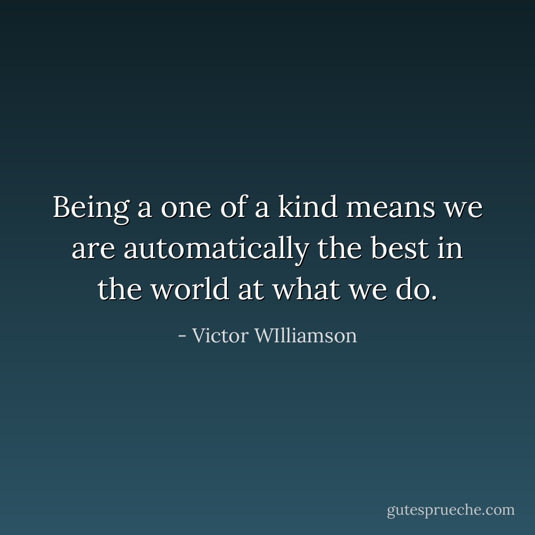 Being a one of a kind means we are automatically the best in the world at what we do. - Victor WIlliamson