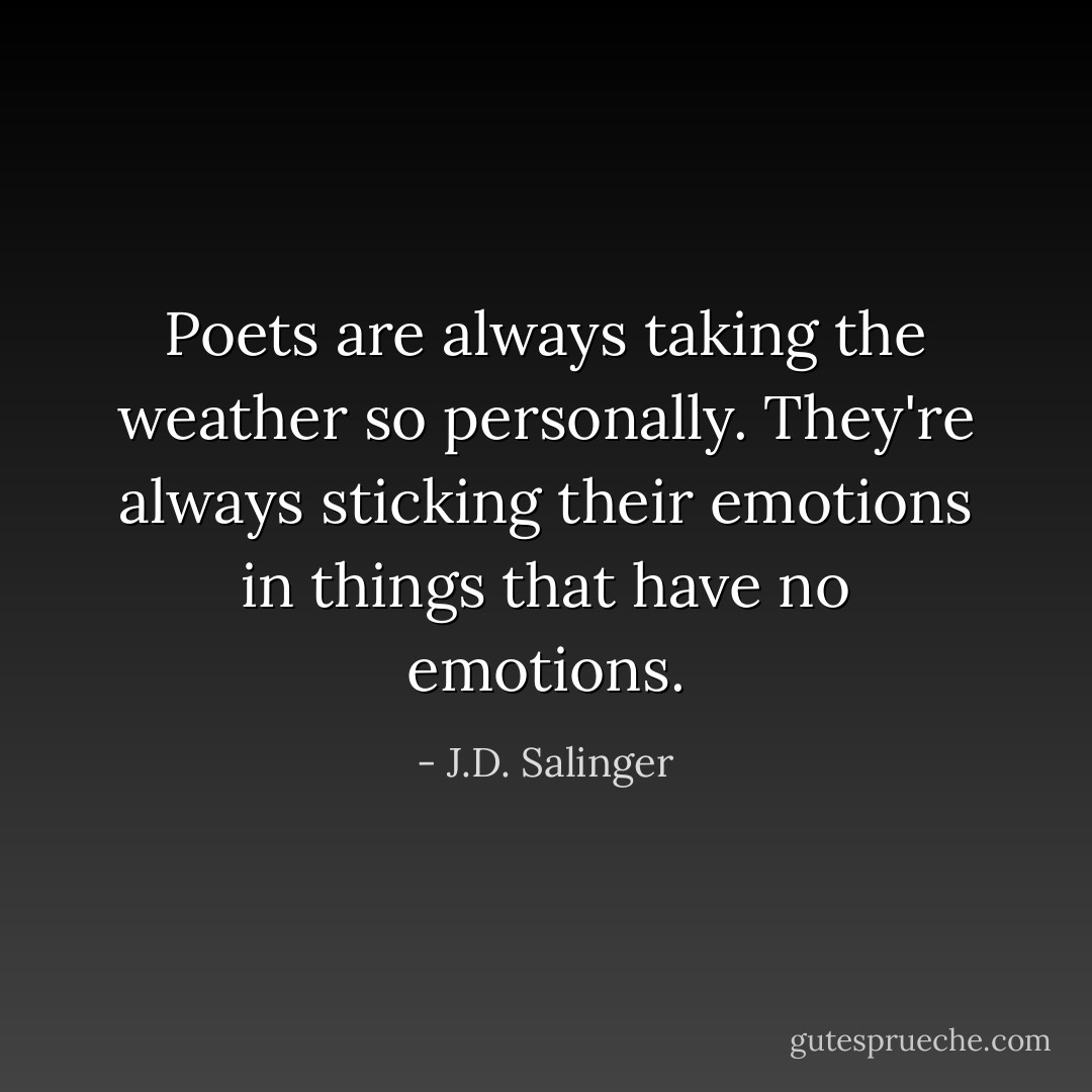 Poets are always taking the weather so personally. They're always sticking their emotions in things that have no emotions. - J.D. Salinger