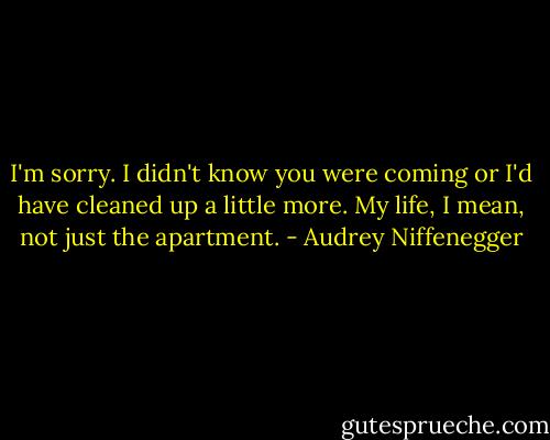 I'm sorry. I didn't know you were coming or I'd have cleaned up a little more. My life, I mean, not just the apartment. - Audrey Niffenegger