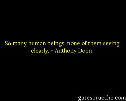 So many human beings, none of them seeing clearly. - Anthony Doerr
