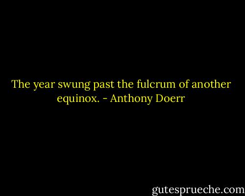 The year swung past the fulcrum of another equinox. - Anthony Doerr
