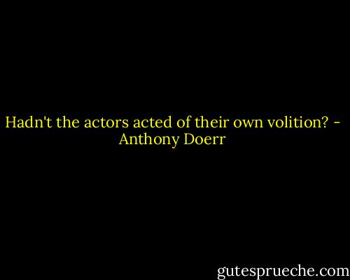 Hadn't the actors acted of their own volition? - Anthony Doerr