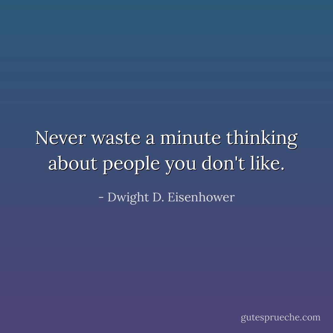 Never waste a minute thinking about people you don't like. - Dwight D. Eisenhower