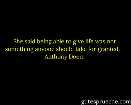 She said being able to give life was not something anyone should take for granted. - Anthony Doerr